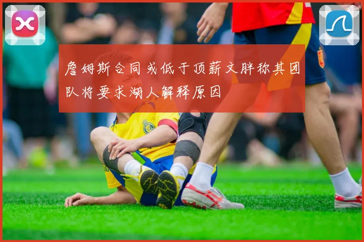 詹姆斯合同或低于顶薪文胖称其团队将要求湖人解释原因