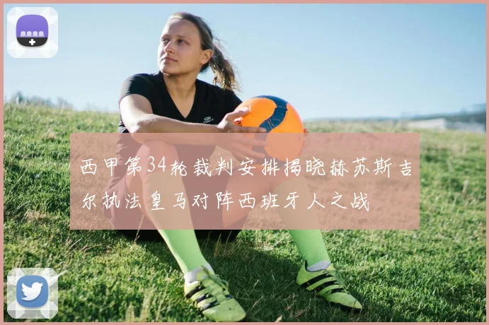 西甲第34轮裁判安排揭晓赫苏斯吉尔执法皇马对阵西班牙人之战