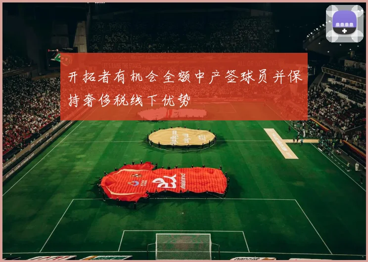 开拓者有机会全额中产签球员并保持奢侈税线下优势