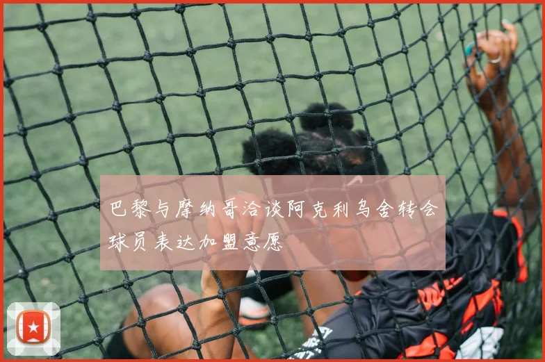 巴黎与摩纳哥洽谈阿克利乌舍转会球员表达加盟意愿