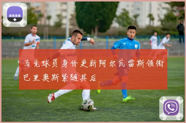 马竞球员身价更新阿尔瓦雷斯领衔巴里奥斯紧随其后