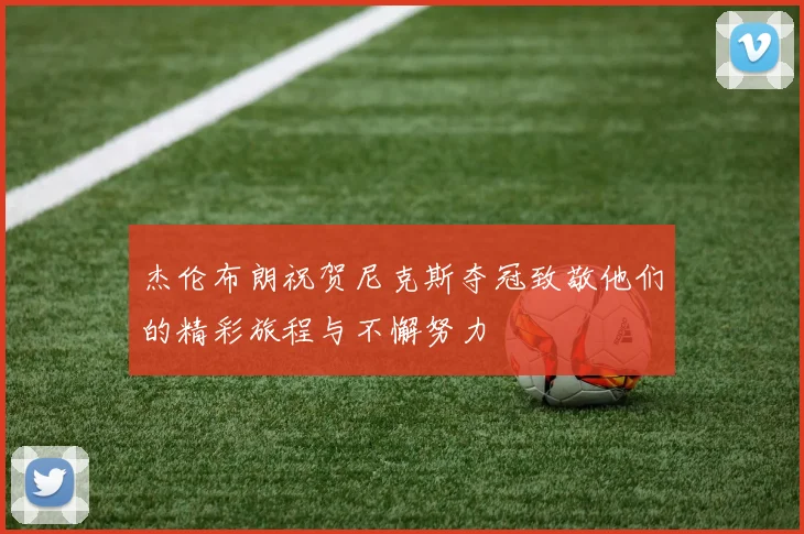 杰伦布朗祝贺尼克斯夺冠致敬他们的精彩旅程与不懈努力