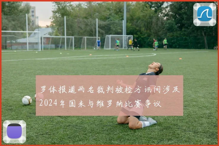 罗体报道两名裁判被检方讯问涉及2024年国米与维罗纳比赛争议