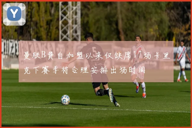曼联B费自加盟以来仅缺席17场卡里克下赛季将合理安排出场时间