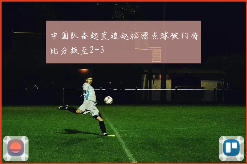 中国队奋起直追赵松源点球破门将比分扳至2-3