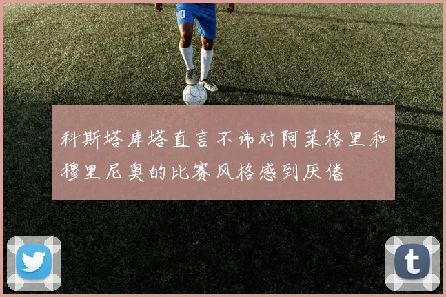 科斯塔库塔直言不讳对阿莱格里和穆里尼奥的比赛风格感到厌倦