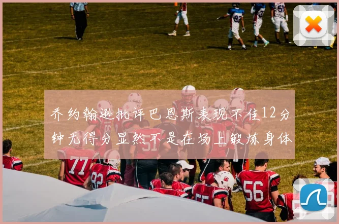 乔约翰逊批评巴恩斯表现不佳12分钟无得分显然不是在场上锻炼身体