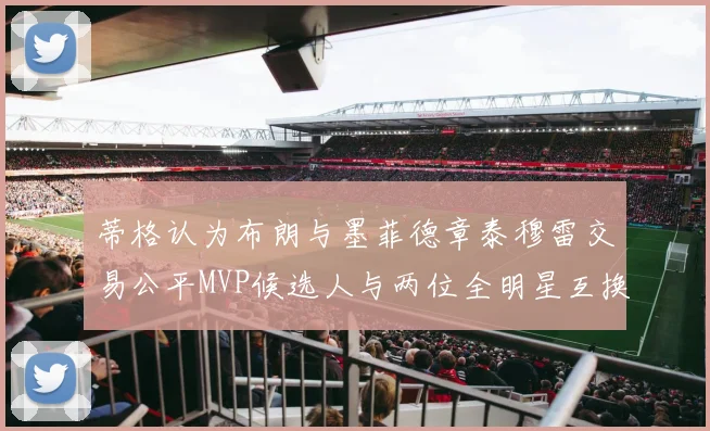 蒂格认为布朗与墨菲德章泰穆雷交易公平MVP候选人与两位全明星互换合理性分析