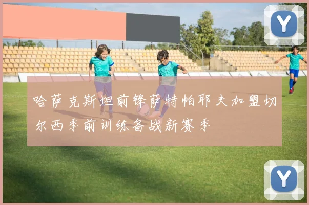 哈萨克斯坦前锋萨特帕耶夫加盟切尔西季前训练备战新赛季