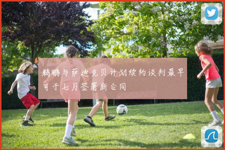 鹈鹕与萨迪克贝计划续约谈判最早可于七月签署新合同