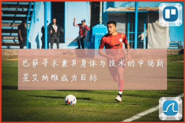 巴萨寻求兼具身体与技术的中场新星艾纳维成为目标