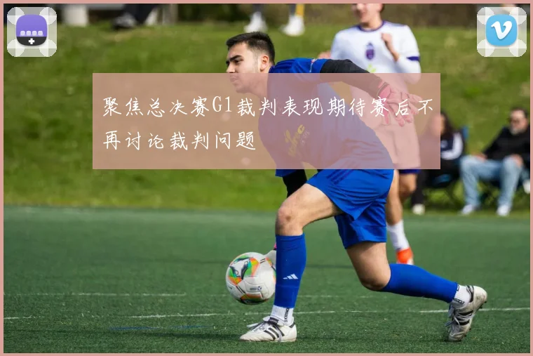 聚焦总决赛G1裁判表现期待赛后不再讨论裁判问题