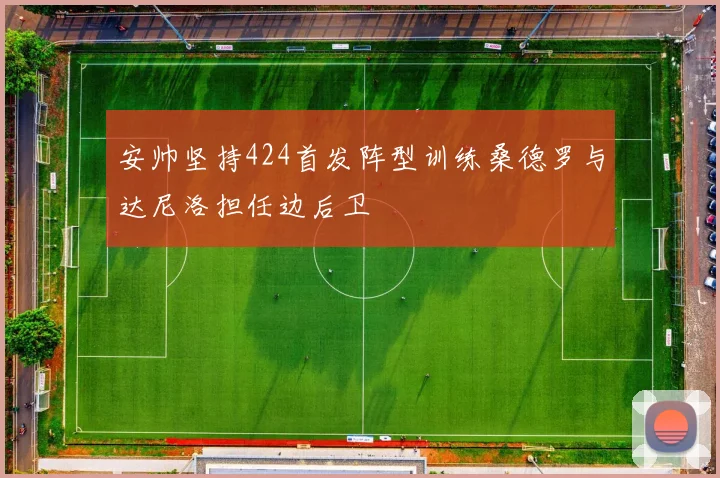 安帅坚持424首发阵型训练桑德罗与达尼洛担任边后卫