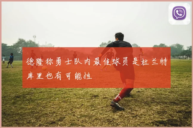 德隆称勇士队内最佳球员是杜兰特库里也有可能性